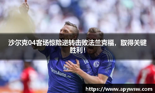 沙尔克04客场惊险逆转击败法兰克福，取得关键胜利！